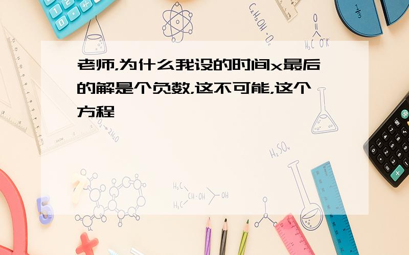 老师，为什么我设的时间x最后的解是个负数，这不可能，这个方程