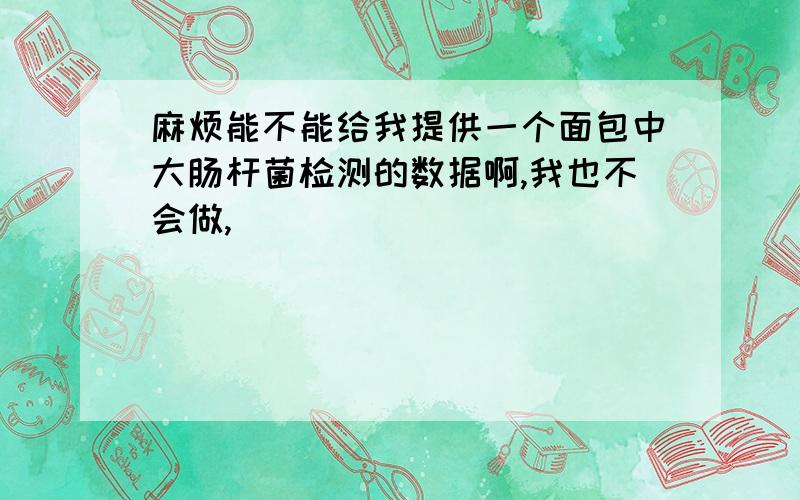 麻烦能不能给我提供一个面包中大肠杆菌检测的数据啊,我也不会做,