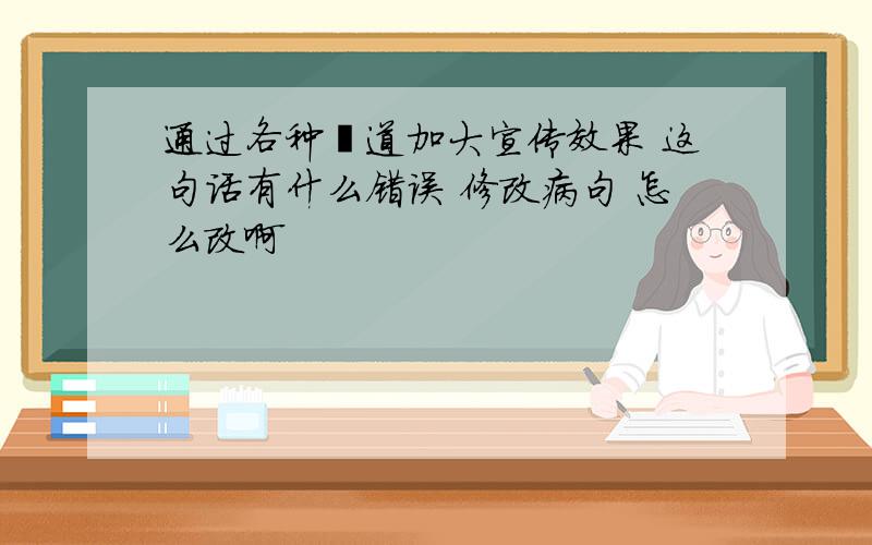 通过各种渠道加大宣传效果 这句话有什么错误 修改病句 怎么改啊