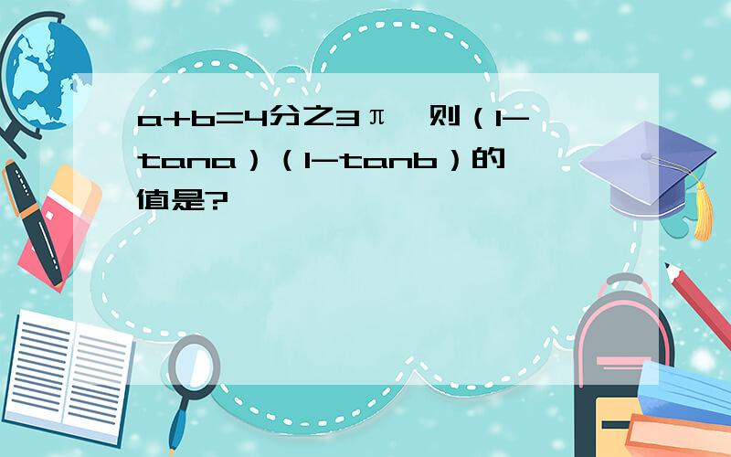 a+b=4分之3π,则（1-tana）（1-tanb）的值是?