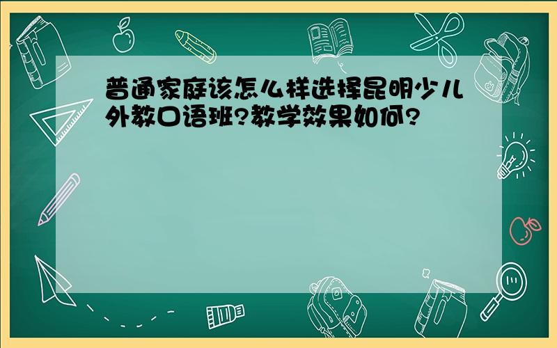 普通家庭该怎么样选择昆明少儿外教口语班?教学效果如何?