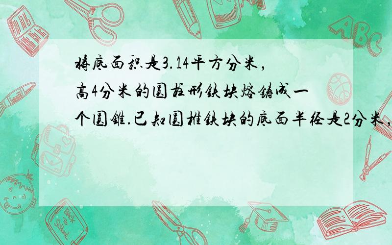 将底面积是3.14平方分米，高4分米的圆柱形铁块熔铸成一个圆锥．已知圆椎铁块的底面半径是2分米，那么它的高是多少分米？