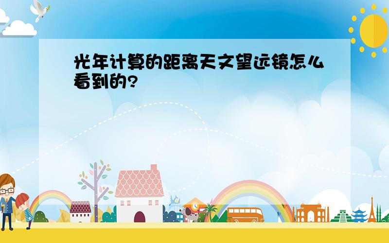 光年计算的距离天文望远镜怎么看到的?