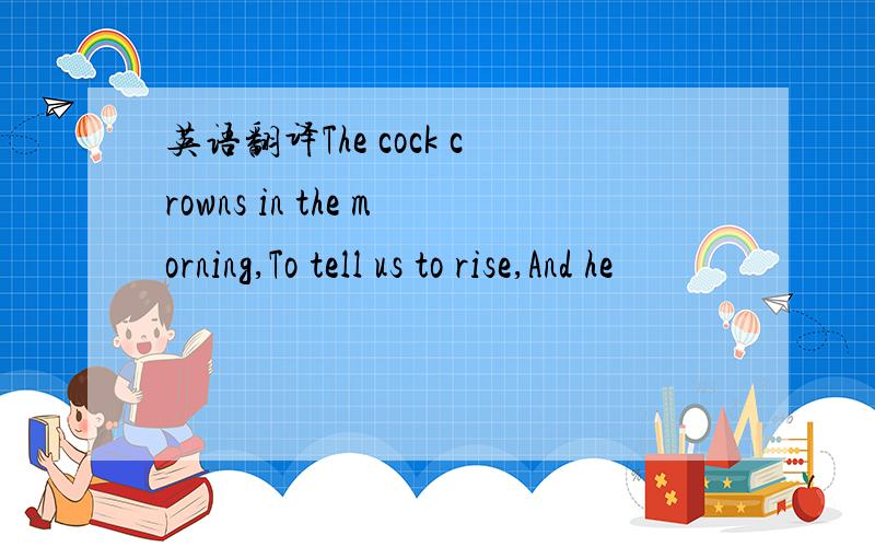 英语翻译The cock crowns in the morning,To tell us to rise,And he