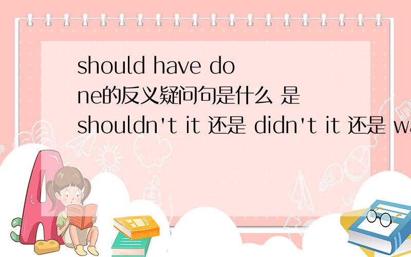 should have done的反义疑问句是什么 是 shouldn't it 还是 didn't it 还是 was