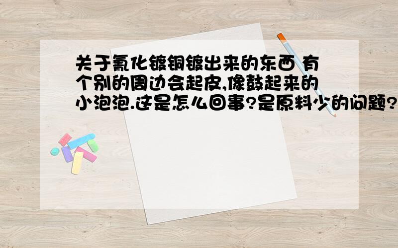 关于氰化镀铜镀出来的东西 有个别的周边会起皮,像鼓起来的小泡泡.这是怎么回事?是原料少的问题?氰化镀铜都用什么原料?比例