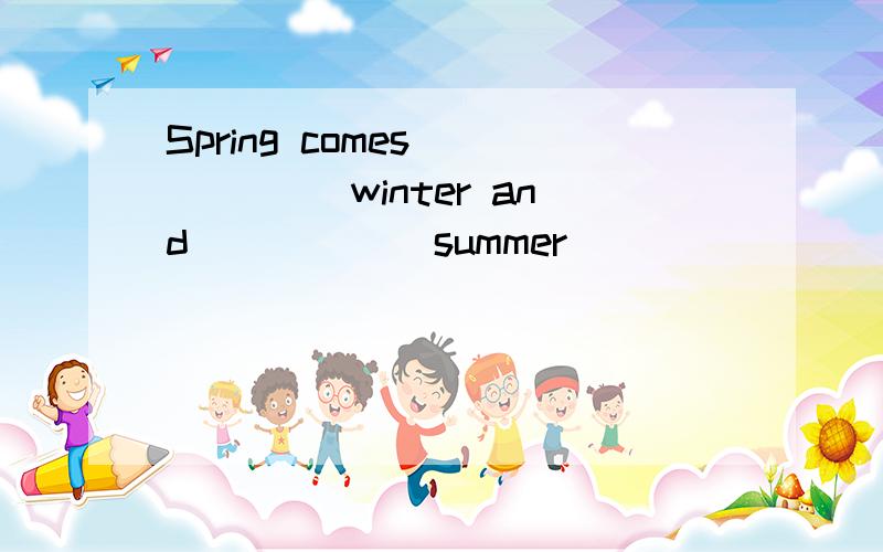 Spring comes _____ winter and _____ summer