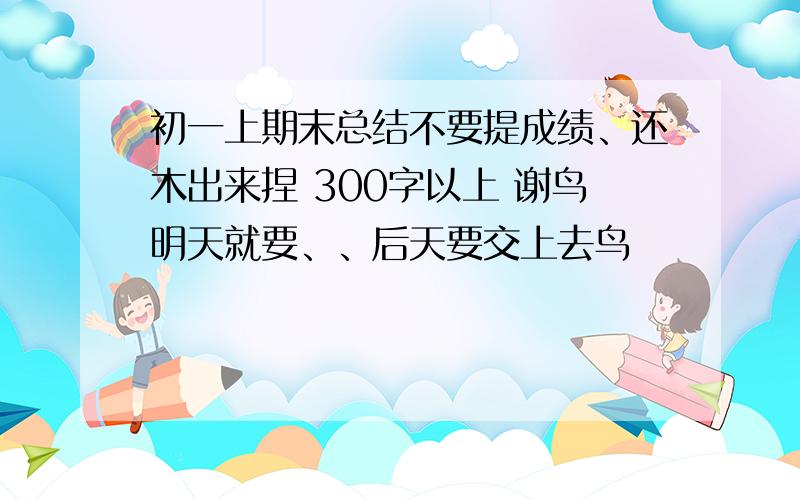 初一上期末总结不要提成绩、还木出来捏 300字以上 谢鸟明天就要、、后天要交上去鸟