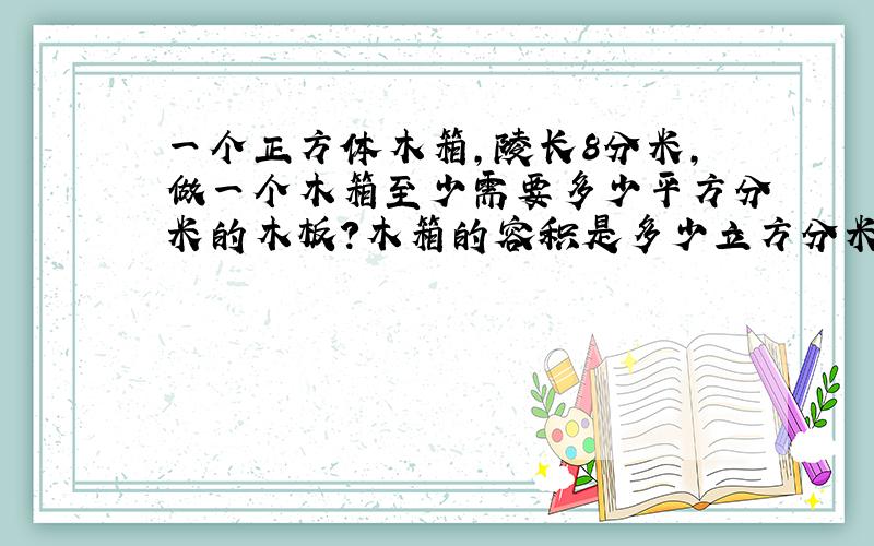 一个正方体木箱,陵长8分米,做一个木箱至少需要多少平方分米的木板?木箱的容积是多少立方分米?