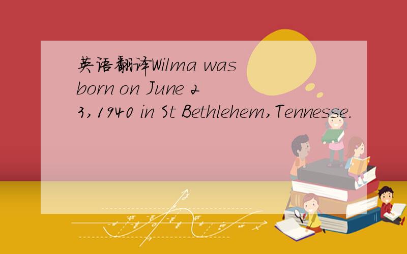 英语翻译Wilma was born on June 23,1940 in St Bethlehem,Tennesse.