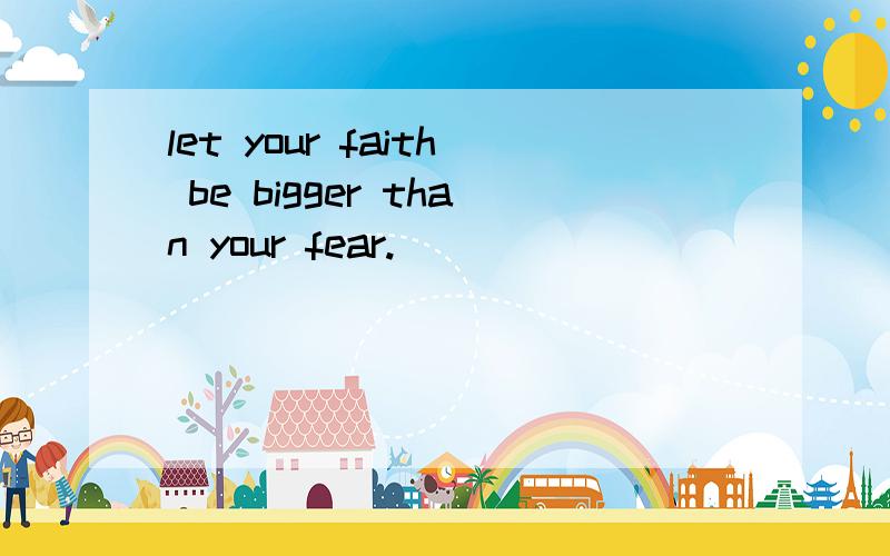 let your faith be bigger than your fear.