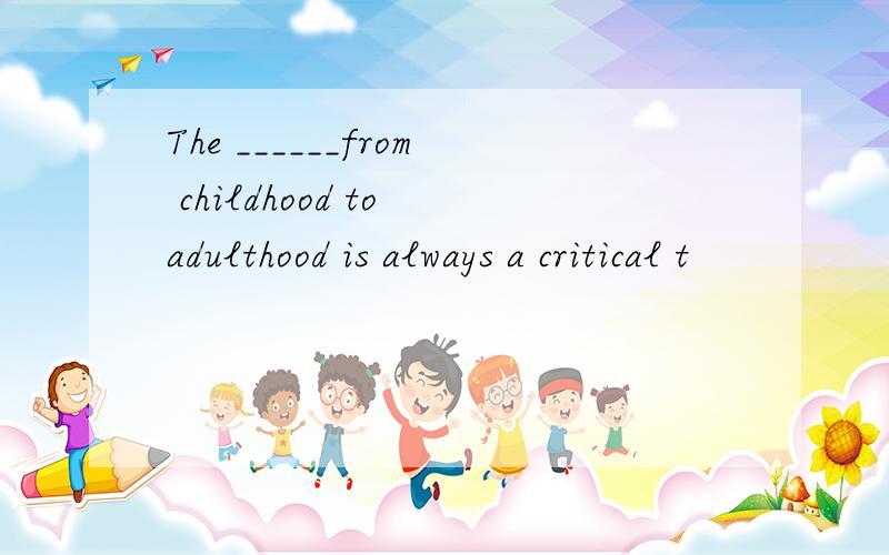 The ______from childhood to adulthood is always a critical t