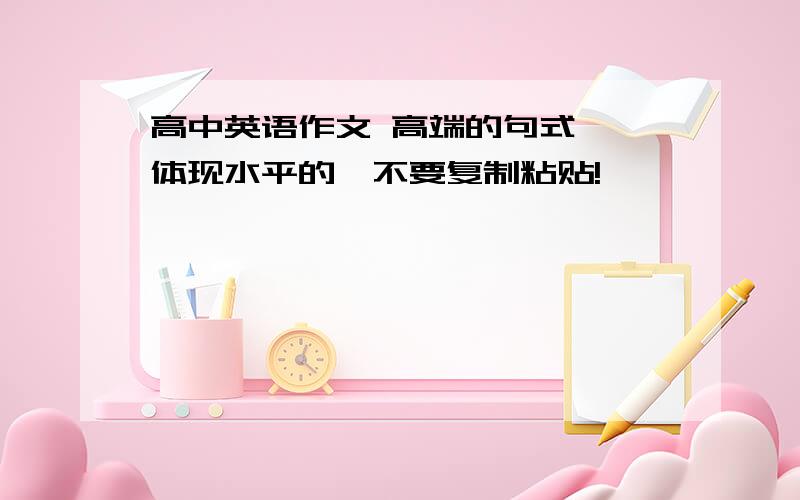 高中英语作文 高端的句式 ,体现水平的,不要复制粘贴!