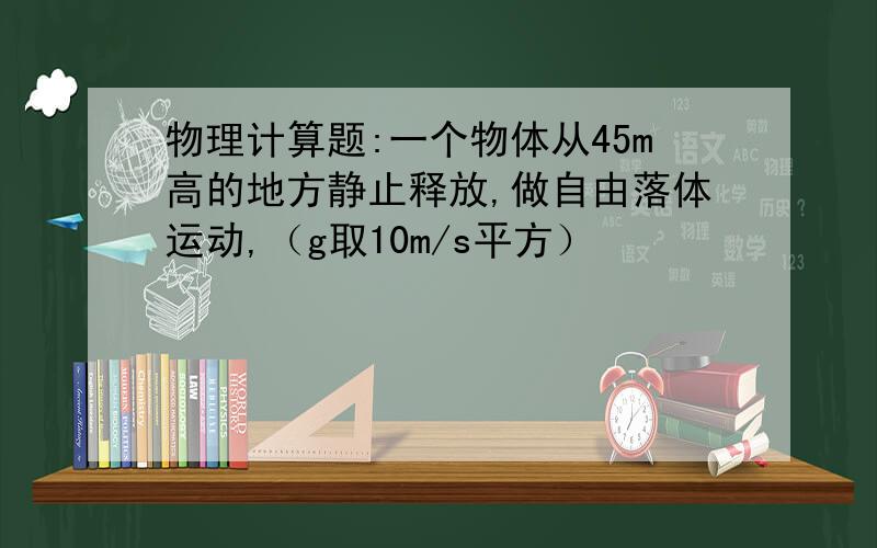 物理计算题:一个物体从45m高的地方静止释放,做自由落体运动,（g取10m/s平方）