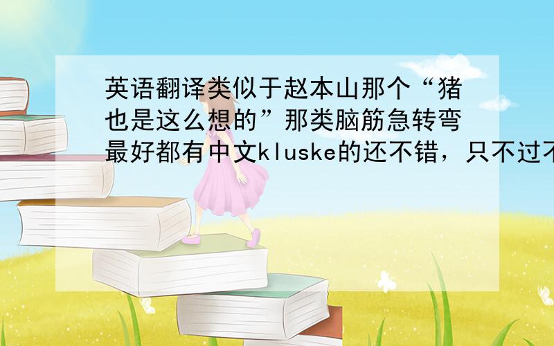 英语翻译类似于赵本山那个“猪也是这么想的”那类脑筋急转弯最好都有中文kluske的还不错，只不过不那么逗