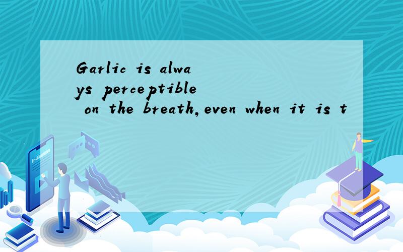 Garlic is always perceptible on the breath,even when it is t