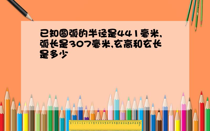 已知圆弧的半径是441毫米,弧长是307毫米,玄高和玄长是多少