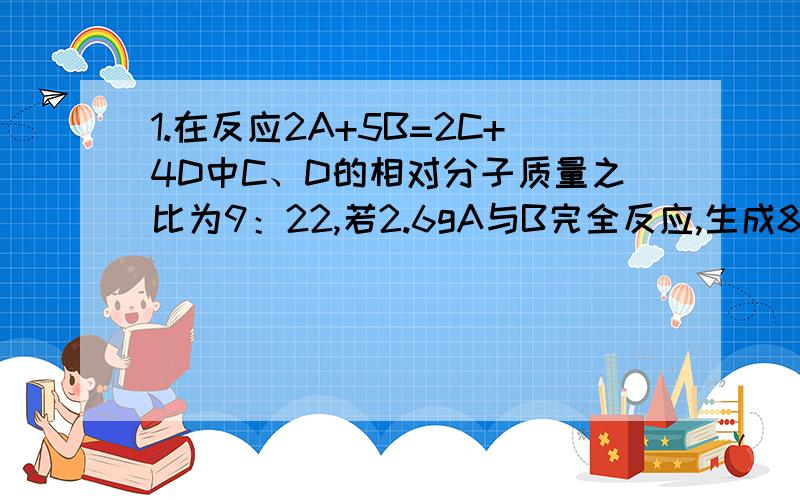 1.在反应2A+5B=2C+4D中C、D的相对分子质量之比为9：22,若2.6gA与B完全反应,生成8.8gD,则在此反