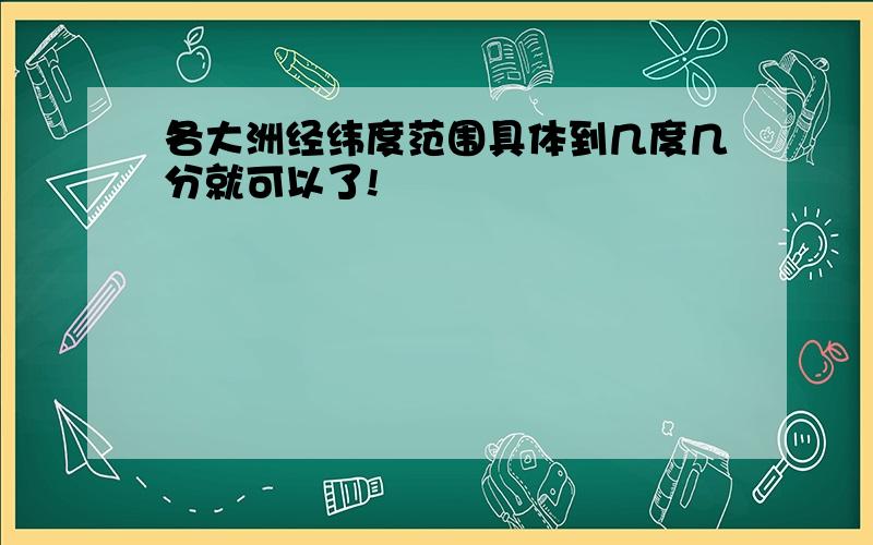 各大洲经纬度范围具体到几度几分就可以了!