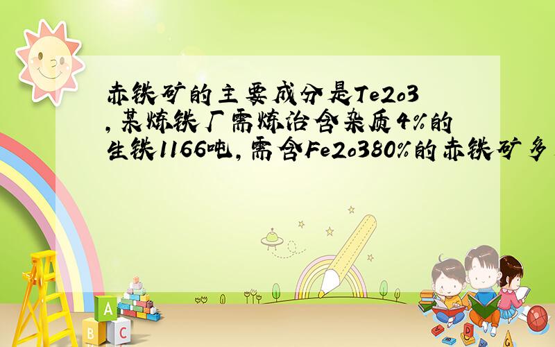 赤铁矿的主要成分是Te2o3,某炼铁厂需炼治含杂质4%的生铁1166吨,需含Fe2o380%的赤铁矿多少呢?