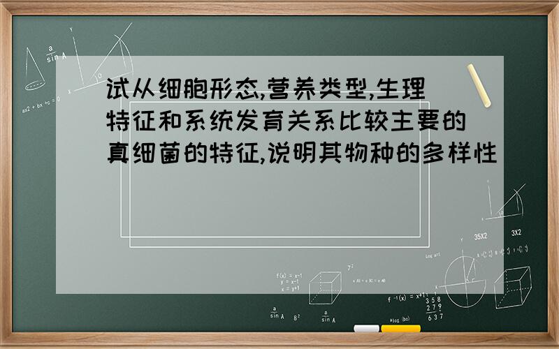 试从细胞形态,营养类型,生理特征和系统发育关系比较主要的真细菌的特征,说明其物种的多样性