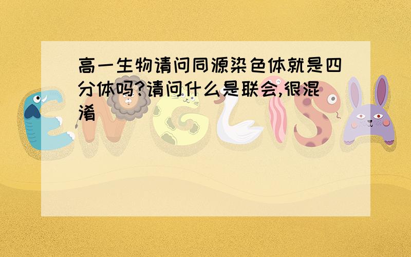 高一生物请问同源染色体就是四分体吗?请问什么是联会,很混淆