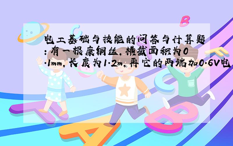 电工基础与技能的问答与计算题：有一根康铜丝,横截面积为0.1mm,长度为1.2m,再它的两端加0.6V电压时,通过它的电