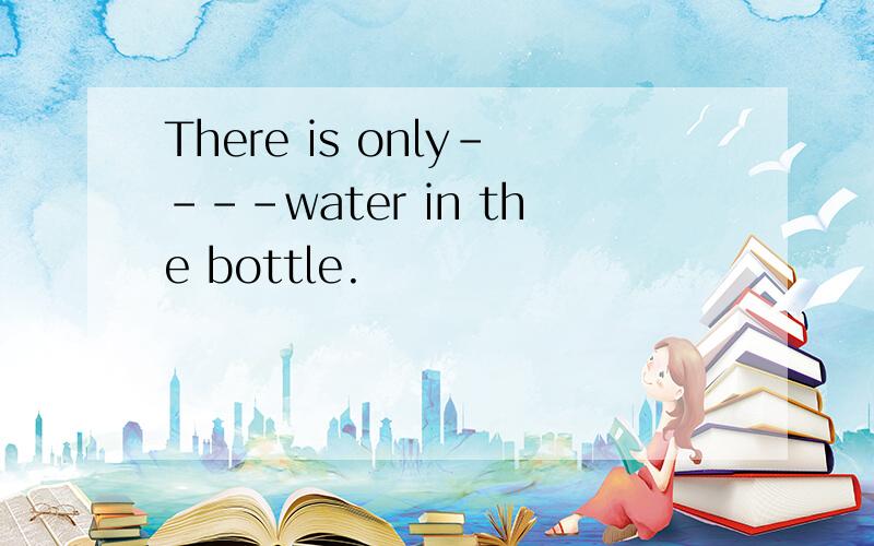 There is only----water in the bottle.