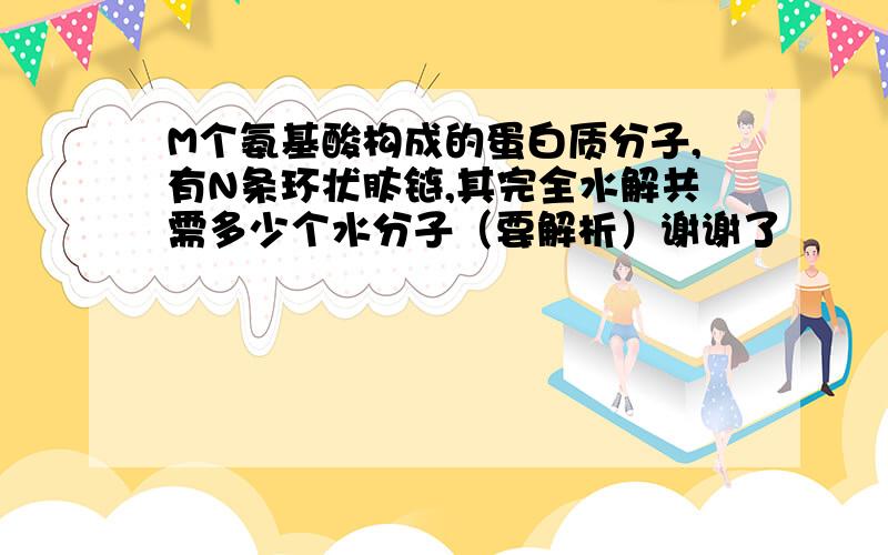 M个氨基酸构成的蛋白质分子,有N条环状肽链,其完全水解共需多少个水分子（要解析）谢谢了