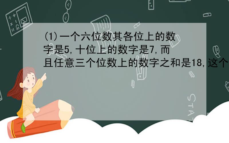 (1)一个六位数其各位上的数字是5,十位上的数字是7,而且任意三个位数上的数字之和是18,这个六位数是?