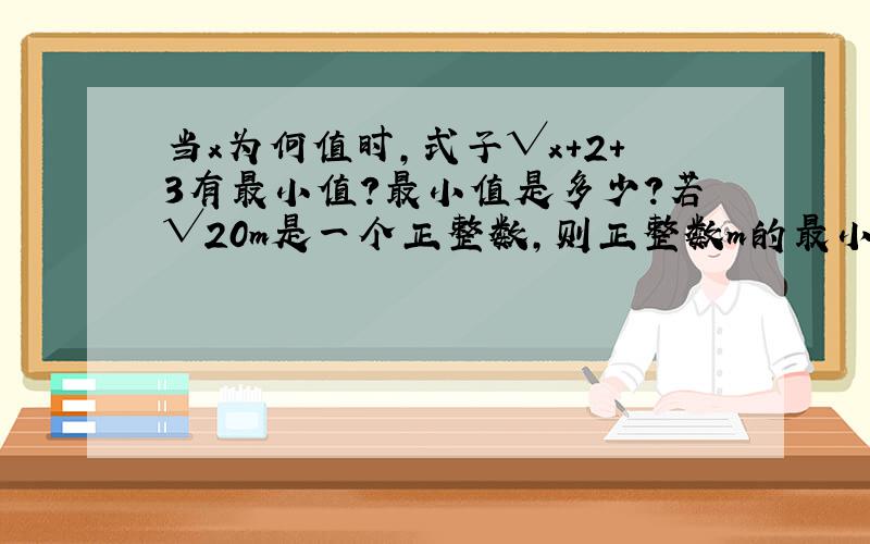 当x为何值时,式子√x+2+3有最小值?最小值是多少?若√20m是一个正整数,则正整数m的最小值是多少?