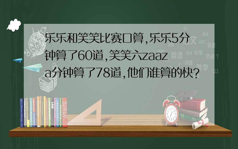 乐乐和笑笑比赛口算,乐乐5分钟算了60道,笑笑六zaaza分钟算了78道,他们谁算的快?