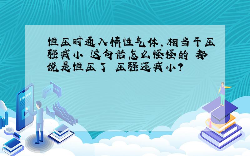 恒压时通入惰性气体,相当于压强减小 这句话怎么怪怪的 都说是恒压了 压强还减小?