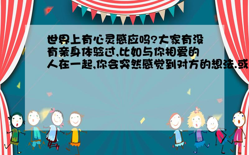 世界上有心灵感应吗?大家有没有亲身体验过,比如与你相爱的人在一起,你会突然感觉到对方的想法.或者长时间不和某位相处很好的