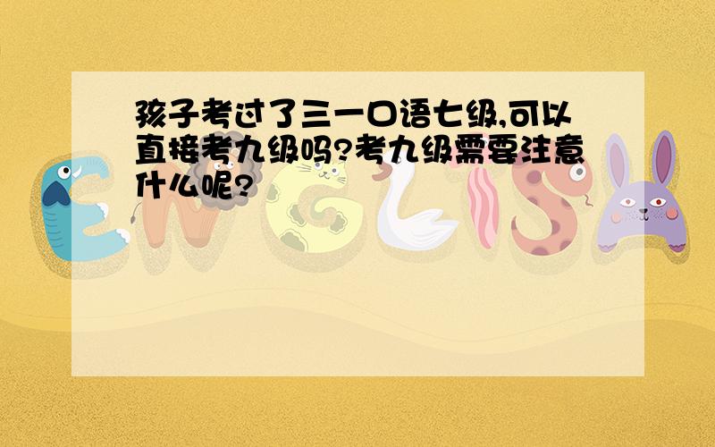 孩子考过了三一口语七级,可以直接考九级吗?考九级需要注意什么呢?