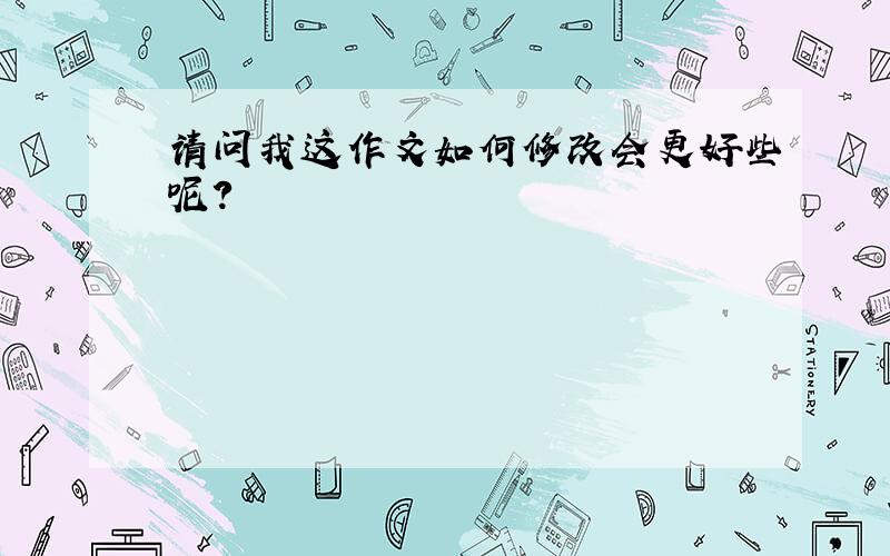 请问我这作文如何修改会更好些呢?