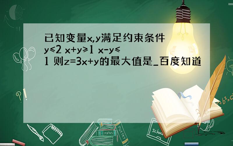 已知变量x,y满足约束条件 y≤2 x+y≥1 x-y≤1 则z=3x+y的最大值是_百度知道