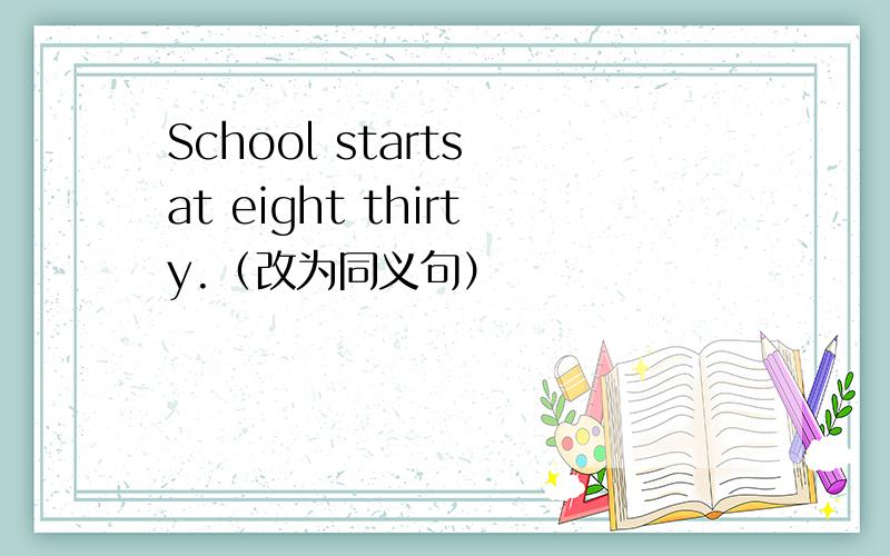 School starts at eight thirty.（改为同义句）