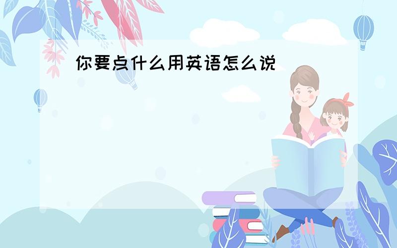 你要点什么用英语怎么说