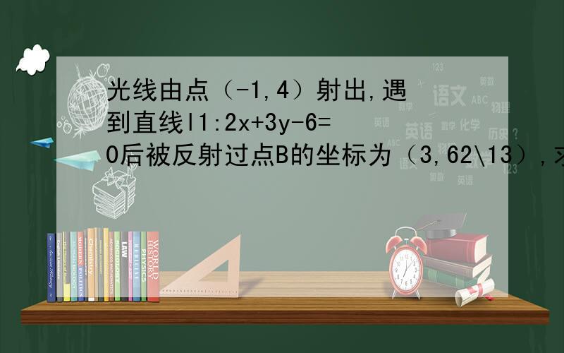 光线由点（-1,4）射出,遇到直线l1:2x+3y-6=0后被反射过点B的坐标为（3,62\13）,求反射光线所在直线的