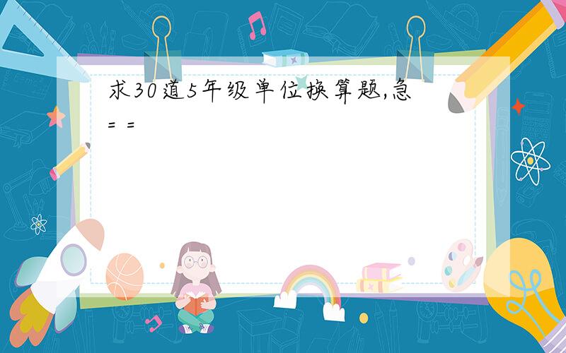 求30道5年级单位换算题,急= =