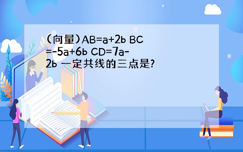 (向量)AB=a+2b BC=-5a+6b CD=7a-2b 一定共线的三点是?