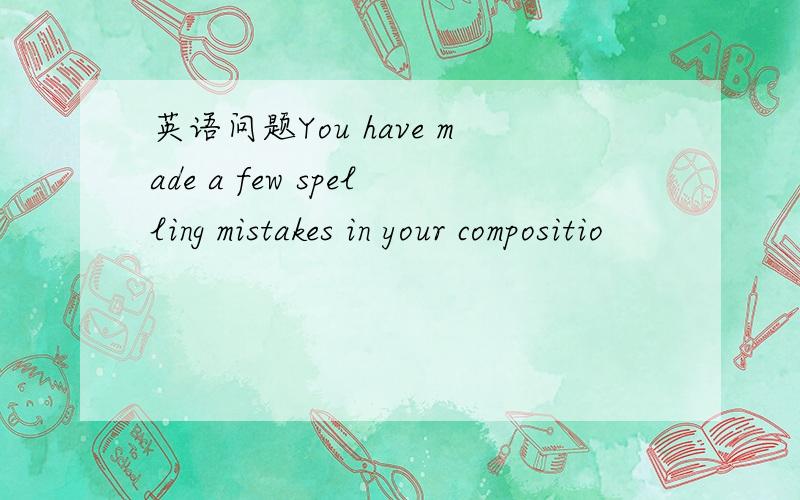 英语问题You have made a few spelling mistakes in your compositio