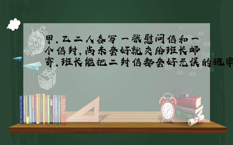 甲,乙二人各写一张慰问信和一个信封,尚未套好就交给班长邮寄,班长能把二封信都套好无误的概率是多少?