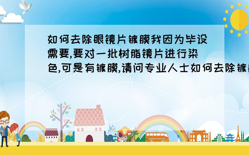 如何去除眼镜片镀膜我因为毕设需要,要对一批树脂镜片进行染色,可是有镀膜,请问专业人士如何去除镀膜,我们实验室基本化学试剂