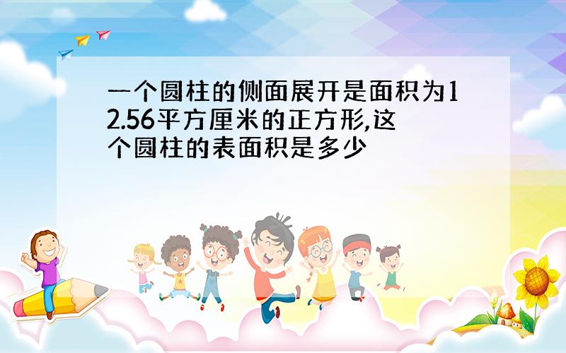 一个圆柱的侧面展开是面积为12.56平方厘米的正方形,这个圆柱的表面积是多少