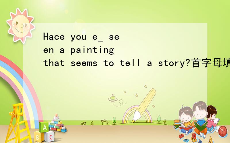 Hace you e_ seen a painting that seems to tell a story?首字母填空