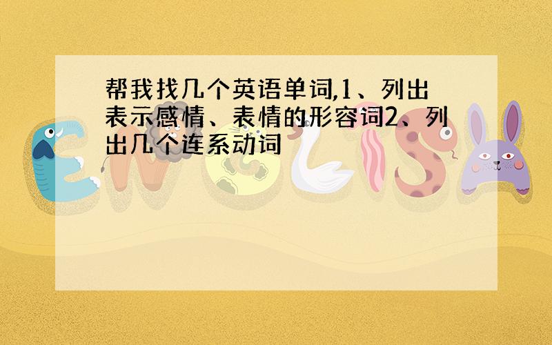 帮我找几个英语单词,1、列出表示感情、表情的形容词2、列出几个连系动词