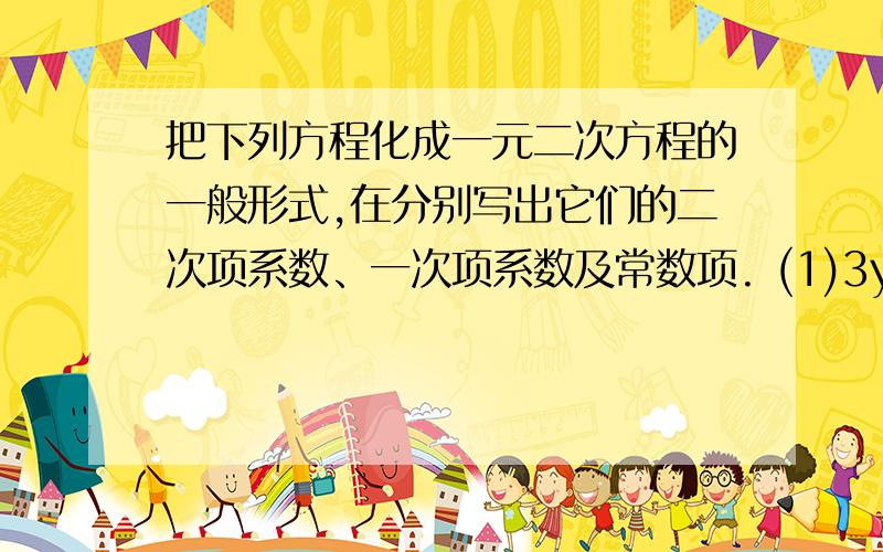 把下列方程化成一元二次方程的一般形式,在分别写出它们的二次项系数、一次项系数及常数项. (1)3y的平方=5y-4 (2