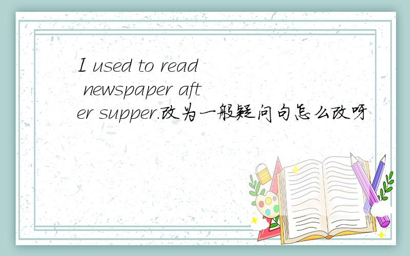 I used to read newspaper after supper.改为一般疑问句怎么改呀